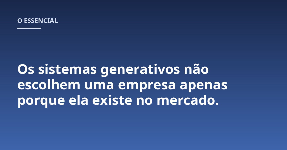 Os sistemas generativos não escolhem uma empresa apenas porque ela existe no mercado.
