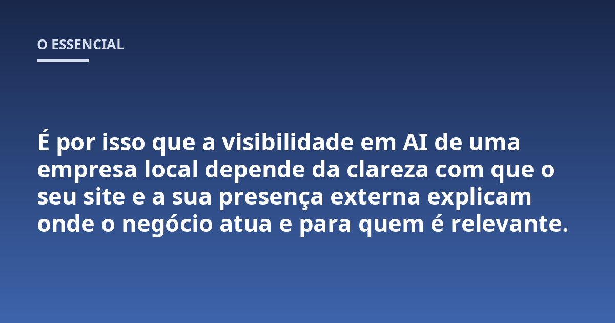 É por isso que a visibilidade em AI de uma empresa local depende da clareza com que o seu site e a sua presença externa explicam onde o negócio atua e para quem é relevante.