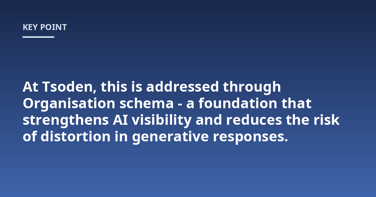 At Tsoden, this is addressed through Organisation schema - a foundation that strengthens AI visibility and reduces the risk of distortion in generative responses.