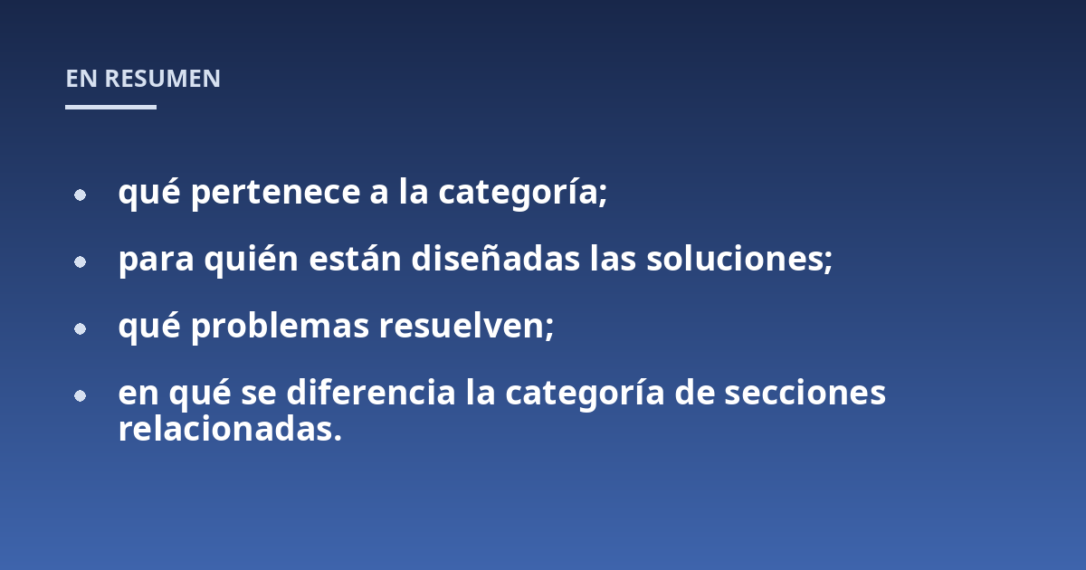 qué pertenece a la categoría;; para quién están diseñadas las soluciones;; qué problemas resuelven;; en qué se diferencia la categoría de secciones relacionadas.