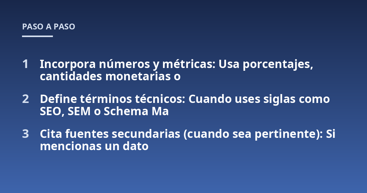 Incorpora números y métricas: Usa porcentajes, cantidades monetarias o; Define términos técnicos: Cuando uses siglas como SEO, SEM o Schema Ma; Cita fuentes secundarias (cuando sea pertinente): Si mencionas un dato