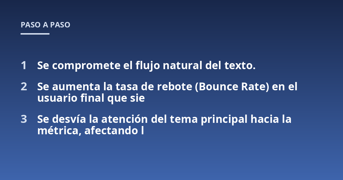 Se compromete el flujo natural del texto.; Se aumenta la tasa de rebote (Bounce Rate) en el usuario final que sie; Se desvía la atención del tema principal hacia la métrica, afectando l