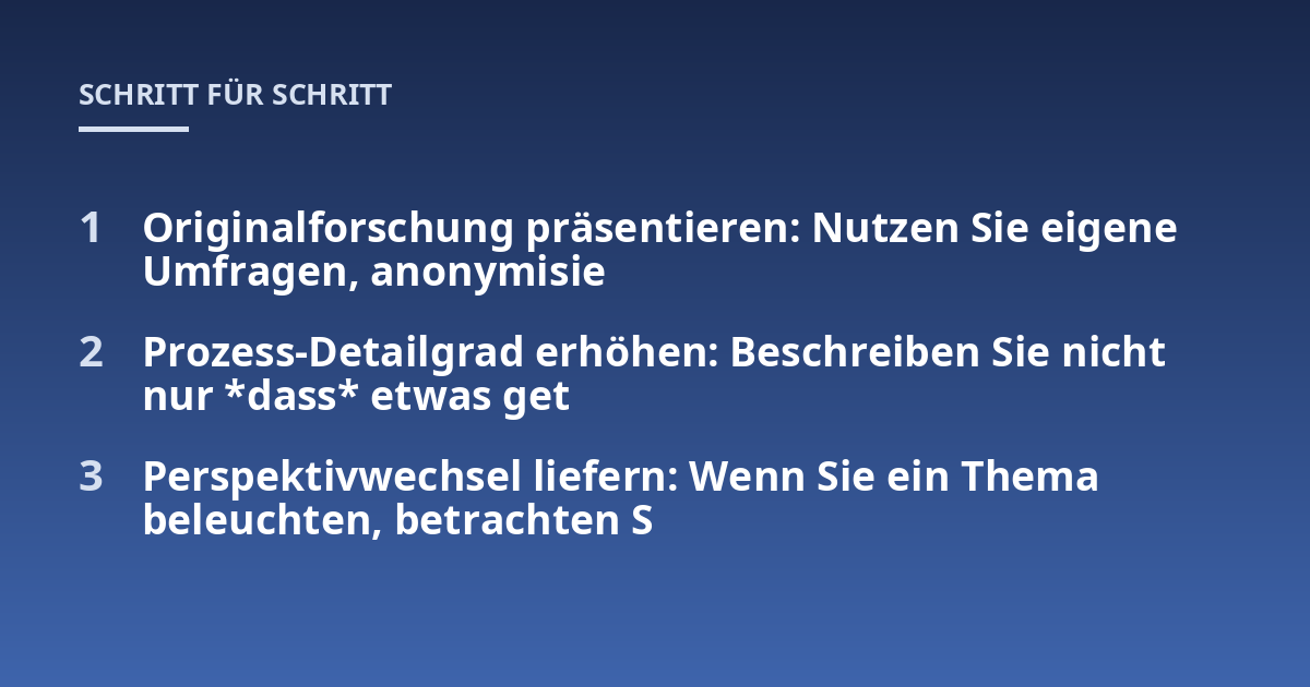Originalforschung präsentieren: Nutzen Sie eigene Umfragen, anonymisie; Prozess-Detailgrad erhöhen: Beschreiben Sie nicht nur *dass* etwas get; Perspektivwechsel liefern: Wenn Sie ein Thema beleuchten, betrachten S