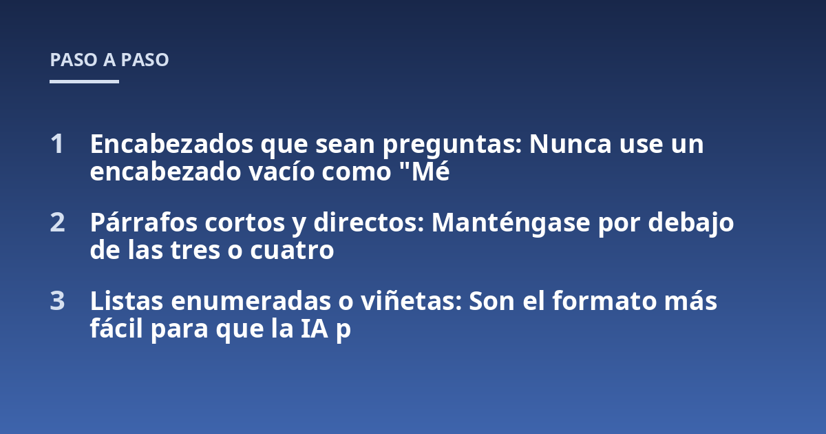 Encabezados que sean preguntas: Nunca use un encabezado vacío como "Mé; Párrafos cortos y directos: Manténgase por debajo de las tres o cuatro; Listas enumeradas o viñetas: Son el formato más fácil para que la IA p