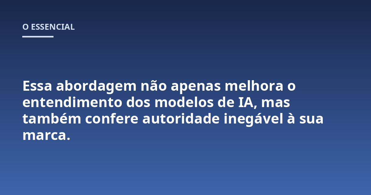 Essa abordagem não apenas melhora o entendimento dos modelos de IA, mas também confere autoridade inegável à sua marca.