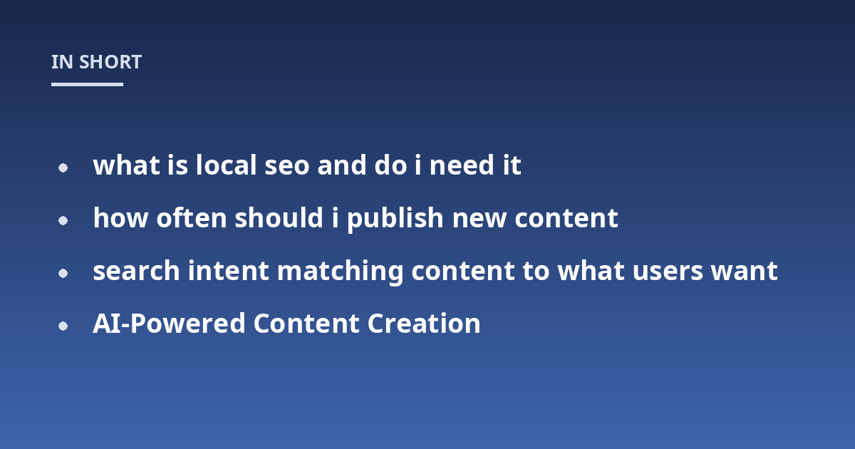 what is local seo and do i need it; how often should i publish new content; search intent matching content to what users want; AI-Powered Content Creation