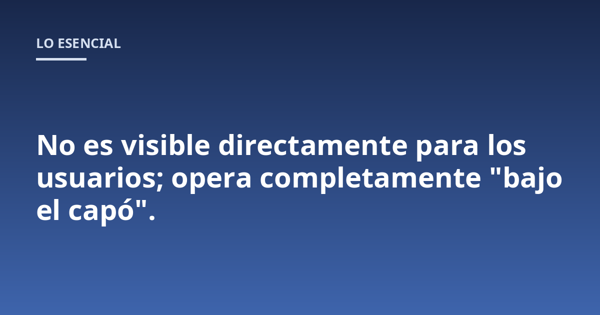 No es visible directamente para los usuarios; opera completamente "bajo el capó".