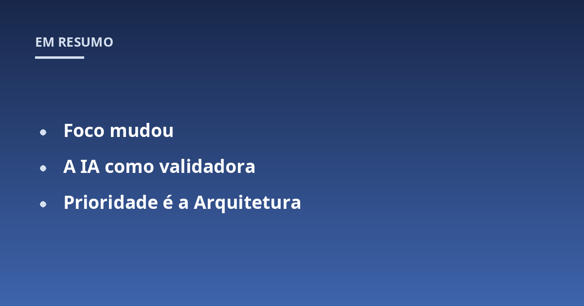 Foco mudou; A IA como validadora; Prioridade é a Arquitetura