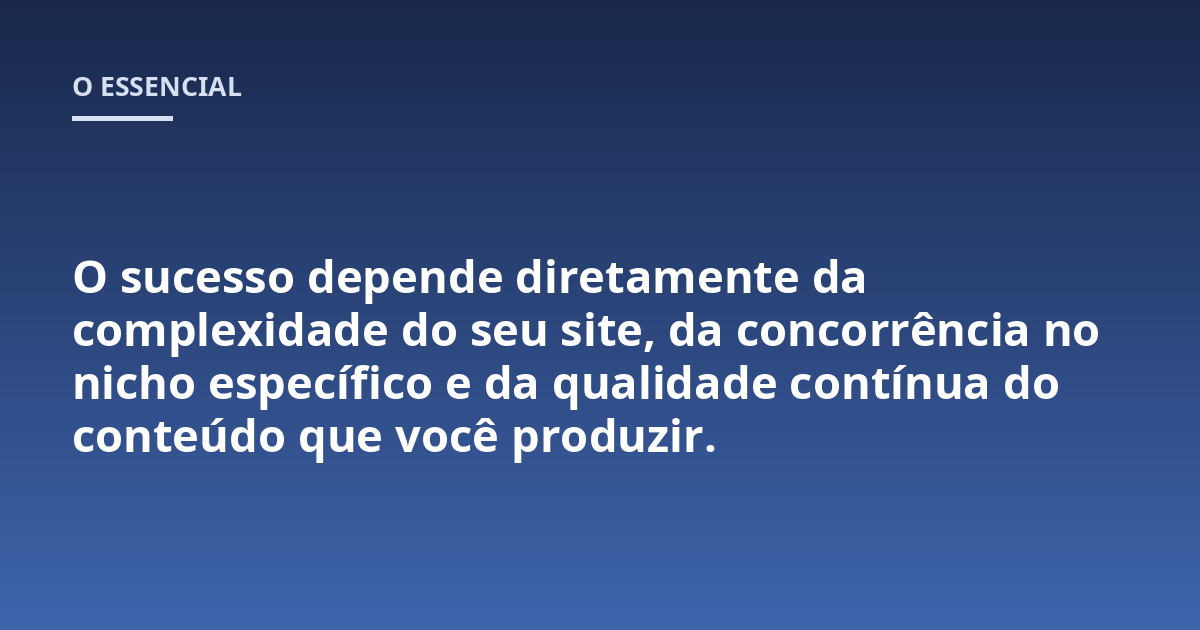 O sucesso depende diretamente da complexidade do seu site, da concorrência no nicho específico e da qualidade contínua do conteúdo que você produzir.