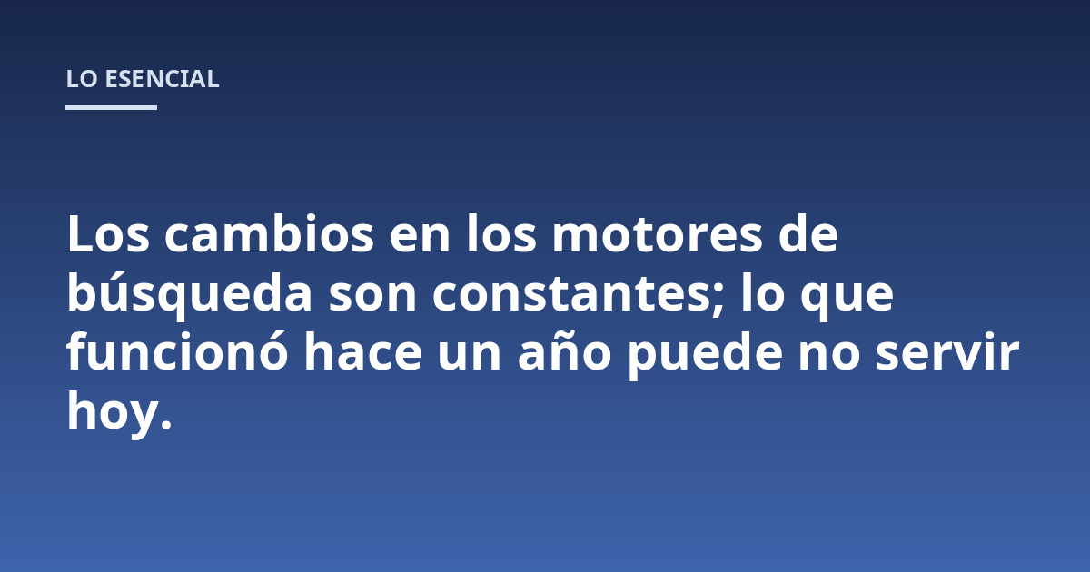 Los cambios en los motores de búsqueda son constantes; lo que funcionó hace un año puede no servir hoy.