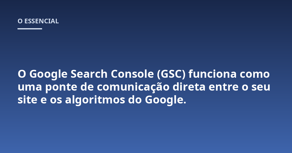O Google Search Console (GSC) funciona como uma ponte de comunicação direta entre o seu site e os algoritmos do Google.
