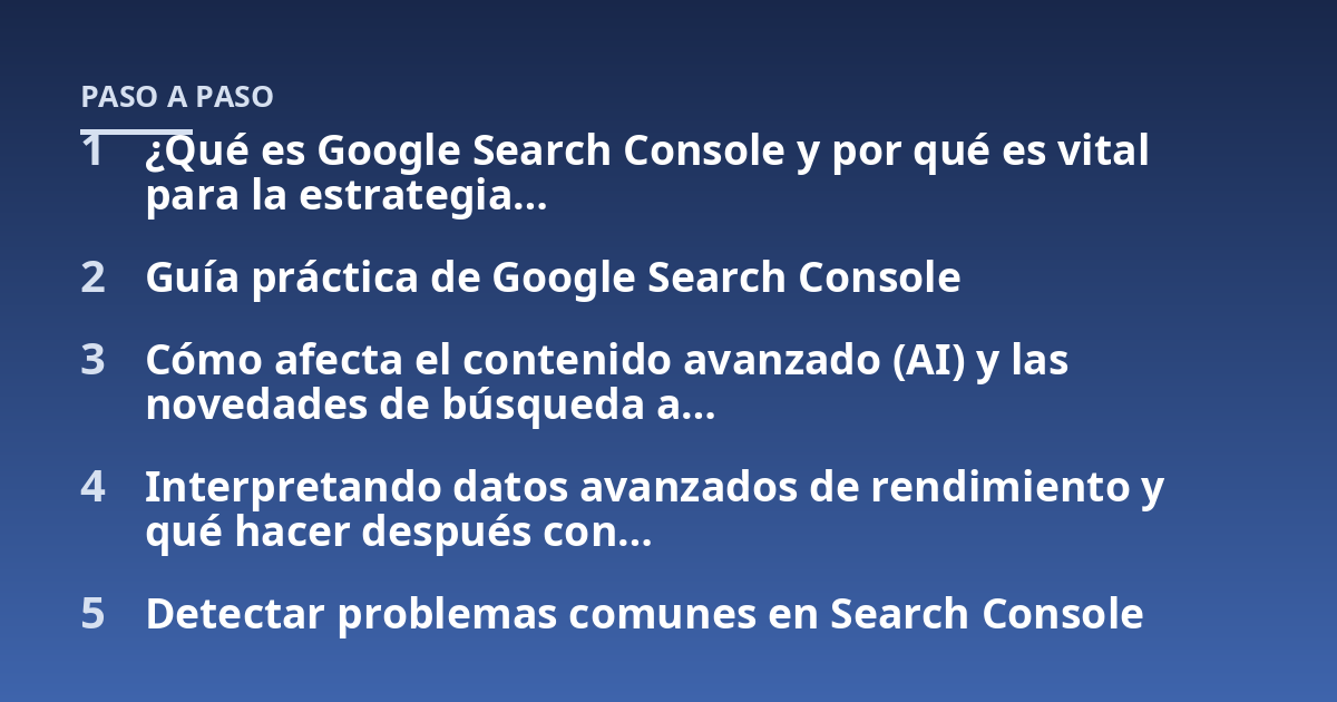 ¿Qué es Google Search Console y por qué es vital para la estrategia...; Guía práctica de Google Search Console; Cómo afecta el contenido avanzado (AI) y las novedades de búsqueda a...; Interpretando datos avanzados de rendim