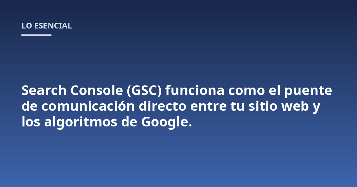 Search Console (GSC) funciona como el puente de comunicación directo entre tu sitio web y los algoritmos de Google.