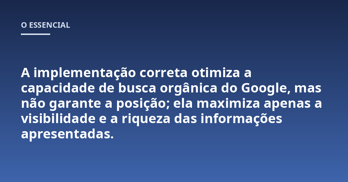 A implementação correta otimiza a capacidade de busca orgânica do Google, mas não garante a posição; ela maximiza apenas a visibilidade e a riqueza das informações apresentadas.