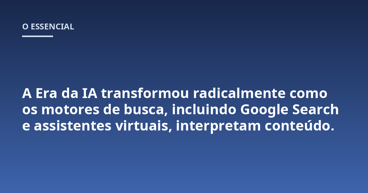 A Era da IA transformou radicalmente como os motores de busca, incluindo Google Search e assistentes virtuais, interpretam conteúdo.