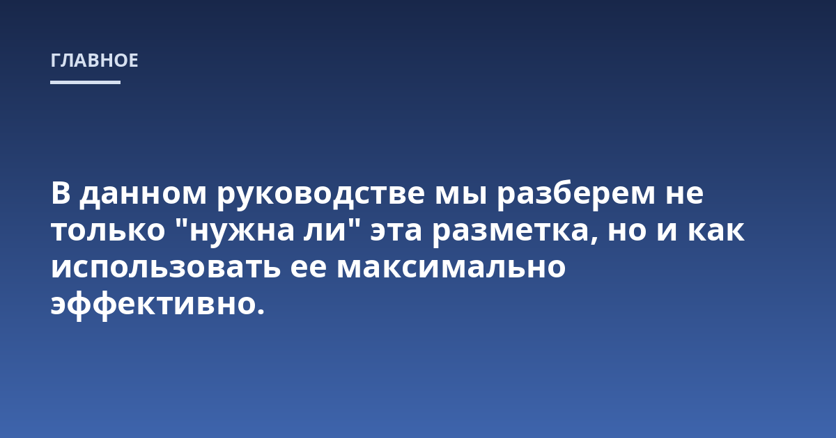 В данном руководстве мы разберем не только "нужна ли" эта разметка, но и как использовать ее максимально эффективно.