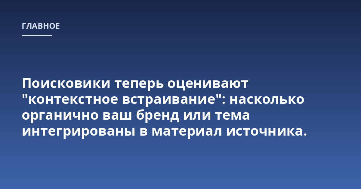 Поисковики теперь оценивают "контекстное встраивание": насколько органично ваш бренд или тема интегрированы в материал источника.