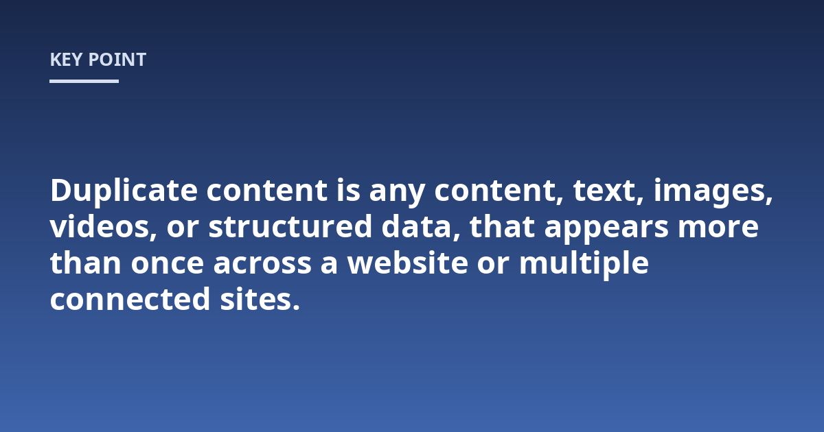 Duplicate content is any content, text, images, videos, or structured data, that appears more than once across a website or multiple connected sites.