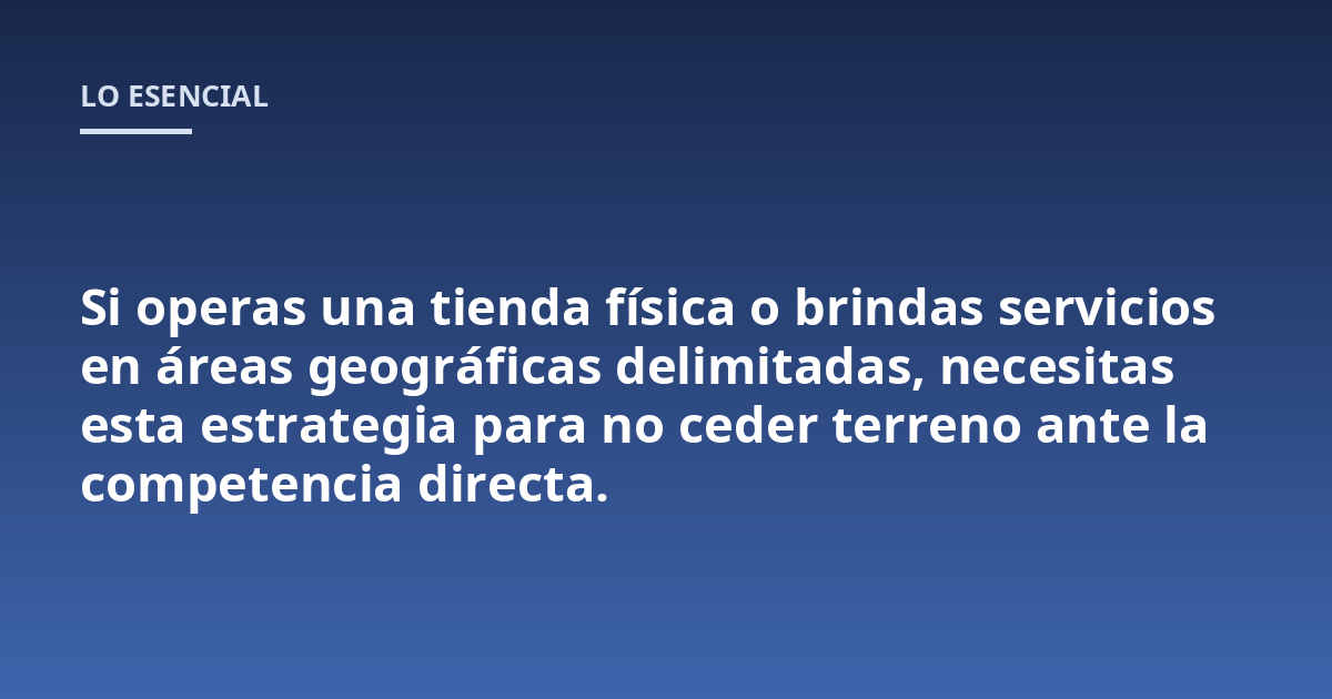 Si operas una tienda física o brindas servicios en áreas geográficas delimitadas, necesitas esta estrategia para no ceder terreno ante la competencia directa.