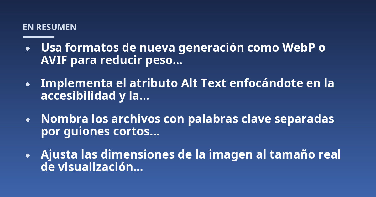 Usa formatos de nueva generación como WebP o AVIF para reducir peso...; Implementa el atributo Alt Text enfocándote en la accesibilidad y la...; Nombra los archivos con palabras clave separadas por guiones cortos...; Ajusta la