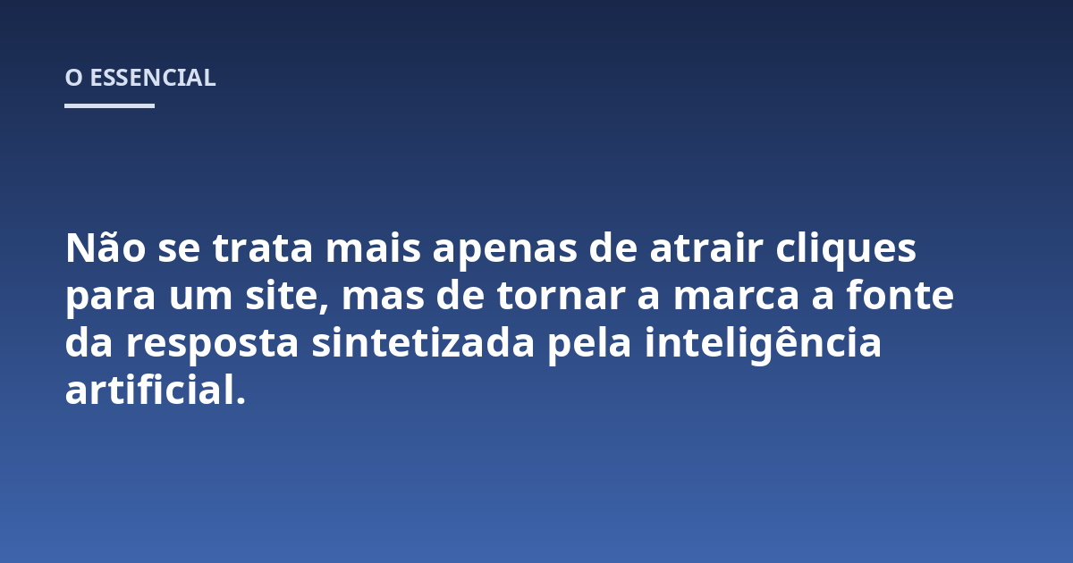 Não se trata mais apenas de atrair cliques para um site, mas de tornar a marca a fonte da resposta sintetizada pela inteligência artificial.