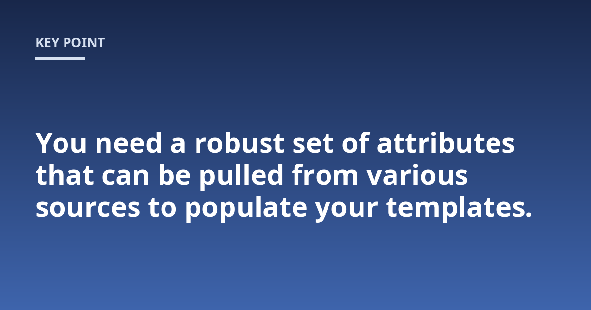 You need a robust set of attributes that can be pulled from various sources to populate your templates.