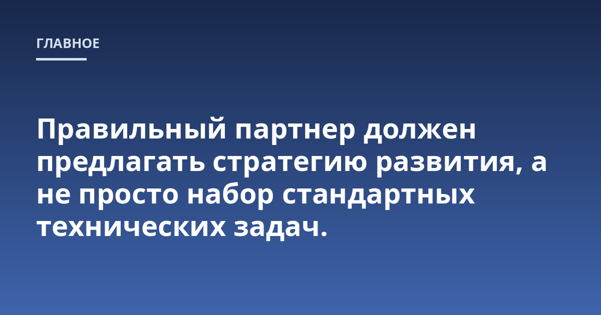 Правильный партнер должен предлагать стратегию развития, а не просто набор стандартных технических задач.