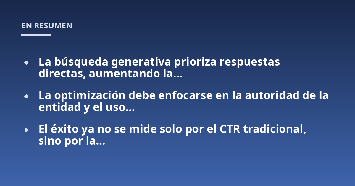 La búsqueda generativa prioriza respuestas directas, aumentando la...; La optimización debe enfocarse en la autoridad de la entidad y el uso...; El éxito ya no se mide solo por el CTR tradicional, sino por la...