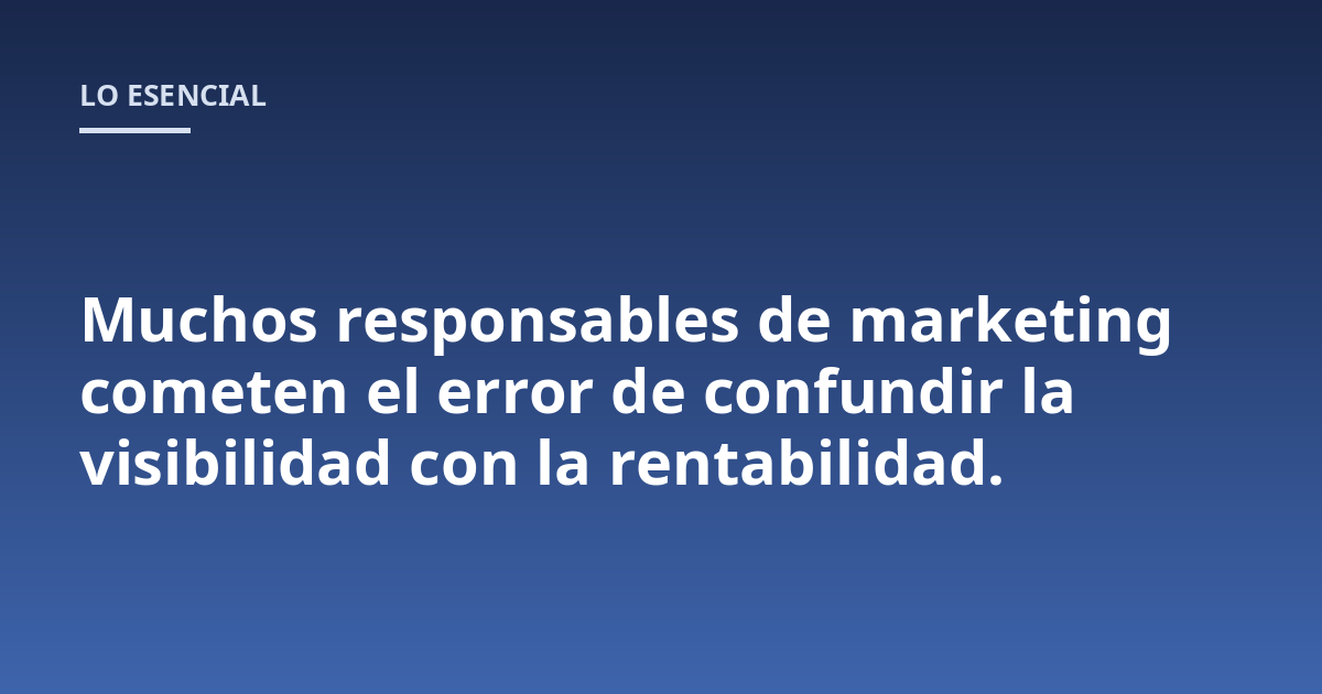 Muchos responsables de marketing cometen el error de confundir la visibilidad con la rentabilidad.