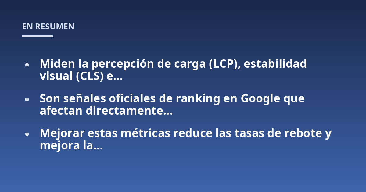 Miden la percepción de carga (LCP), estabilidad visual (CLS) e...; Son señales oficiales de ranking en Google que afectan directamente...; Mejorar estas métricas reduce las tasas de rebote y mejora la...