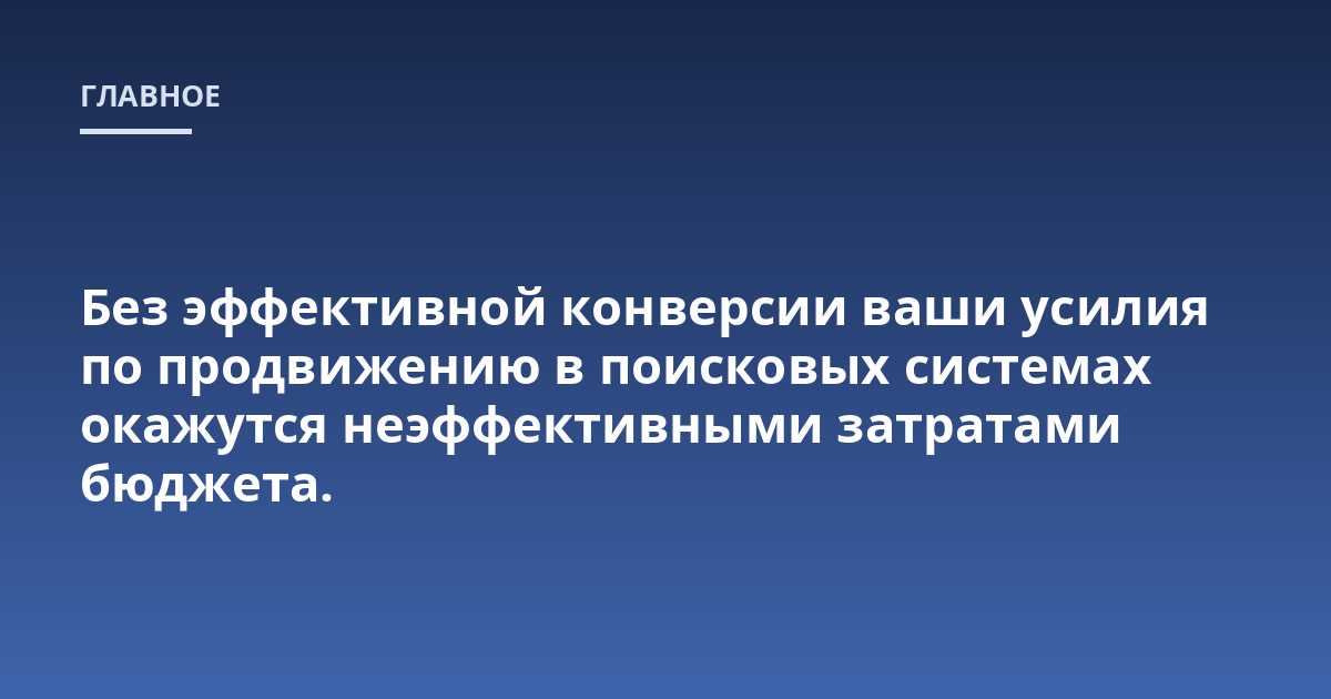 Без эффективной конверсии ваши усилия по продвижению в поисковых системах окажутся неэффективными затратами бюджета.