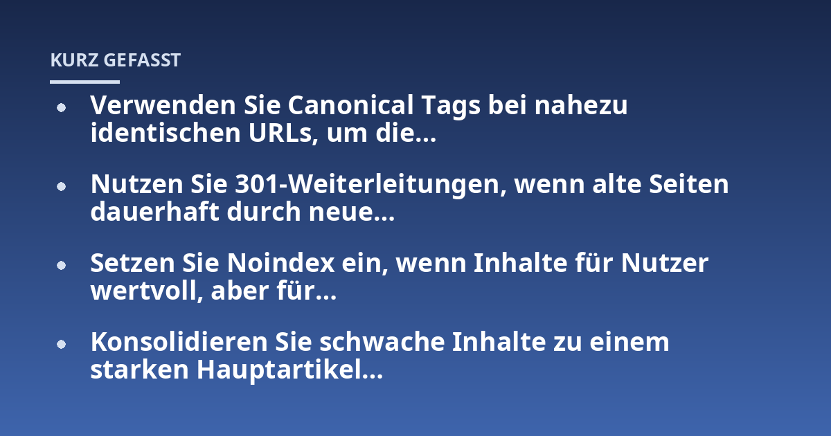 Verwenden Sie Canonical Tags bei nahezu identischen URLs, um die...; Nutzen Sie 301-Weiterleitungen, wenn alte Seiten dauerhaft durch neue...; Setzen Sie Noindex ein, wenn Inhalte für Nutzer wertvoll, aber für...; Konsolidiere
