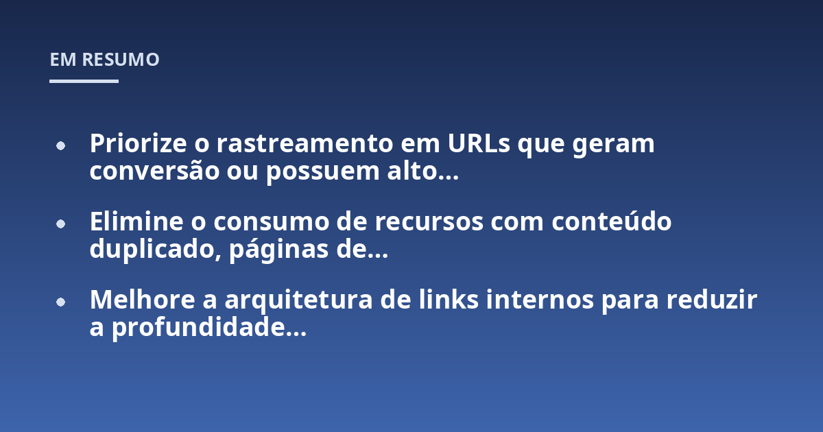 Priorize o rastreamento em URLs que geram conversão ou possuem alto...; Elimine o consumo de recursos com conteúdo duplicado, páginas de...; Melhore a arquitetura de links internos para reduzir a profundidade...