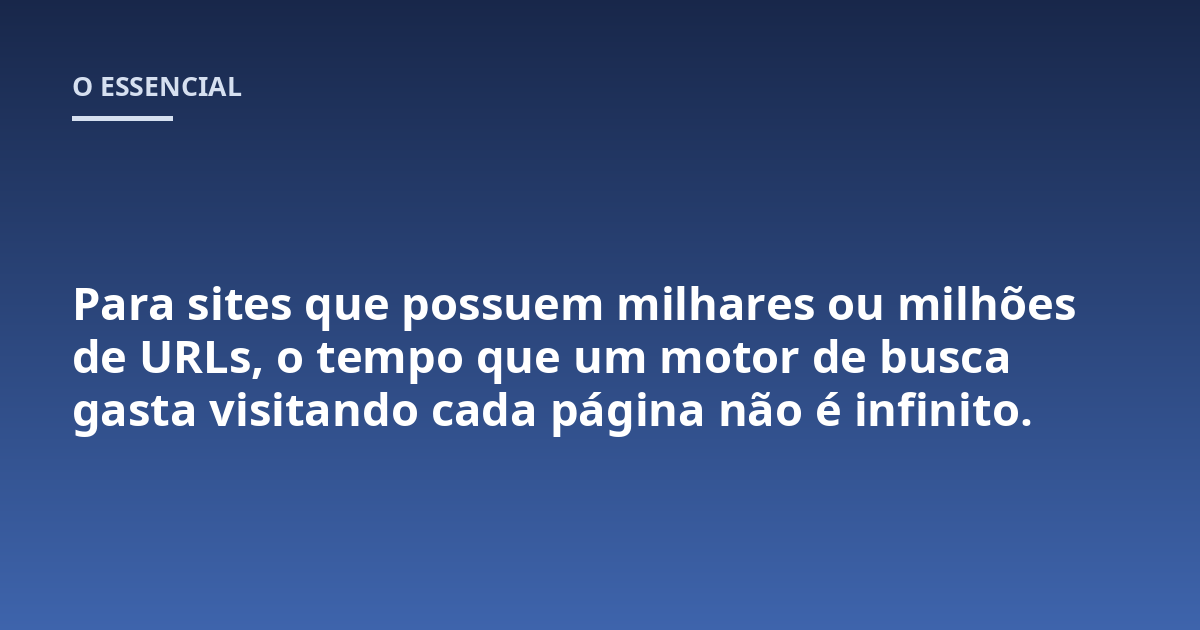 Para sites que possuem milhares ou milhões de URLs, o tempo que um motor de busca gasta visitando cada página não é infinito.