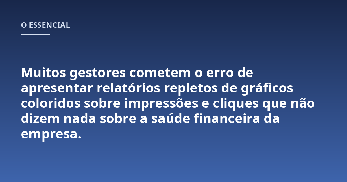 Muitos gestores cometem o erro de apresentar relatórios repletos de gráficos coloridos sobre impressões e cliques que não dizem nada sobre a saúde financeira da empresa.