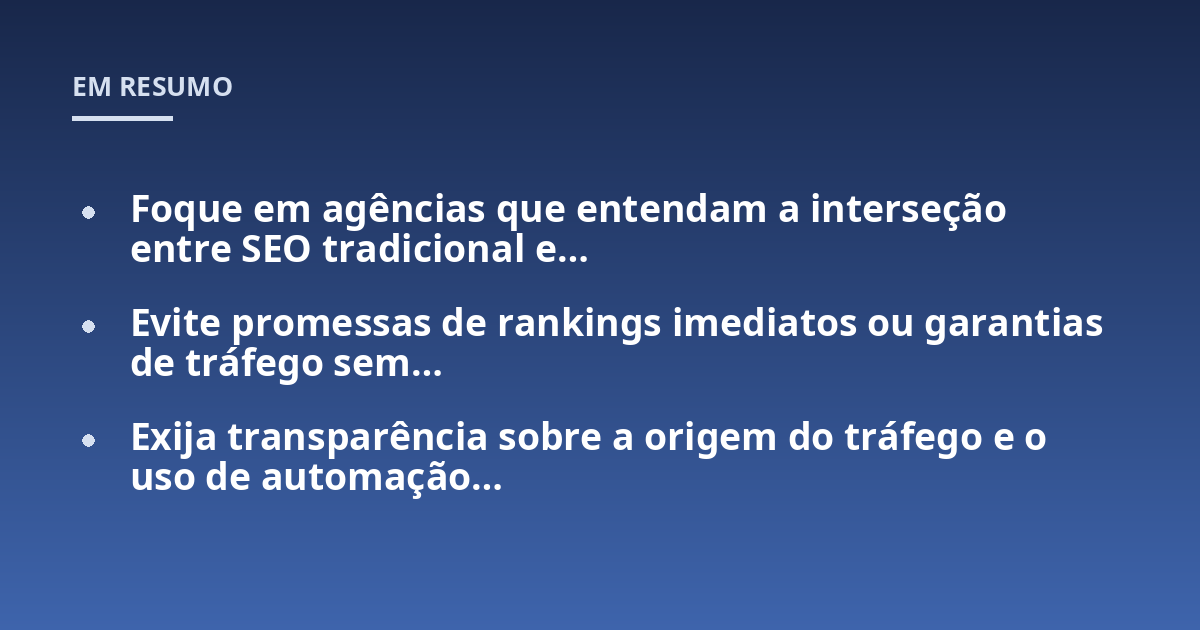 Foque em agências que entendam a interseção entre SEO tradicional e...; Evite promessas de rankings imediatos ou garantias de tráfego sem...; Exija transparência sobre a origem do tráfego e o uso de automação...