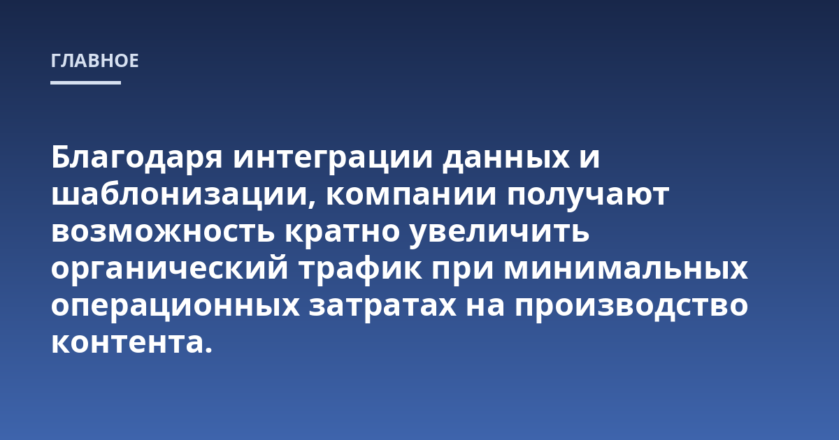 Благодаря интеграции данных и шаблонизации, компании получают возможность кратно увеличить органический трафик при минимальных операционных затратах на производство контента.