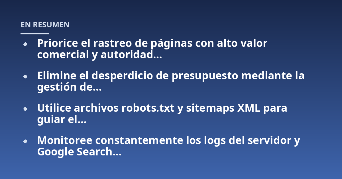 Priorice el rastreo de páginas con alto valor comercial y autoridad...; Elimine el desperdicio de presupuesto mediante la gestión de...; Utilice archivos robots.txt y sitemaps XML para guiar el...; Monitoree constantemente los