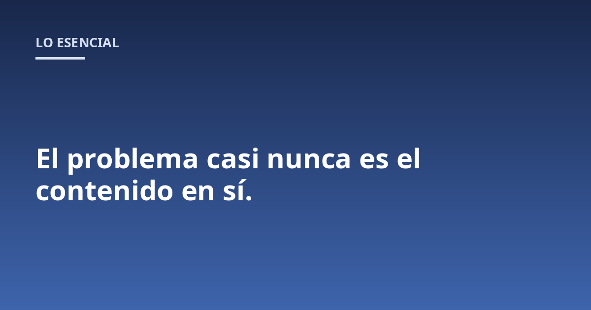 El problema casi nunca es el contenido en sí.