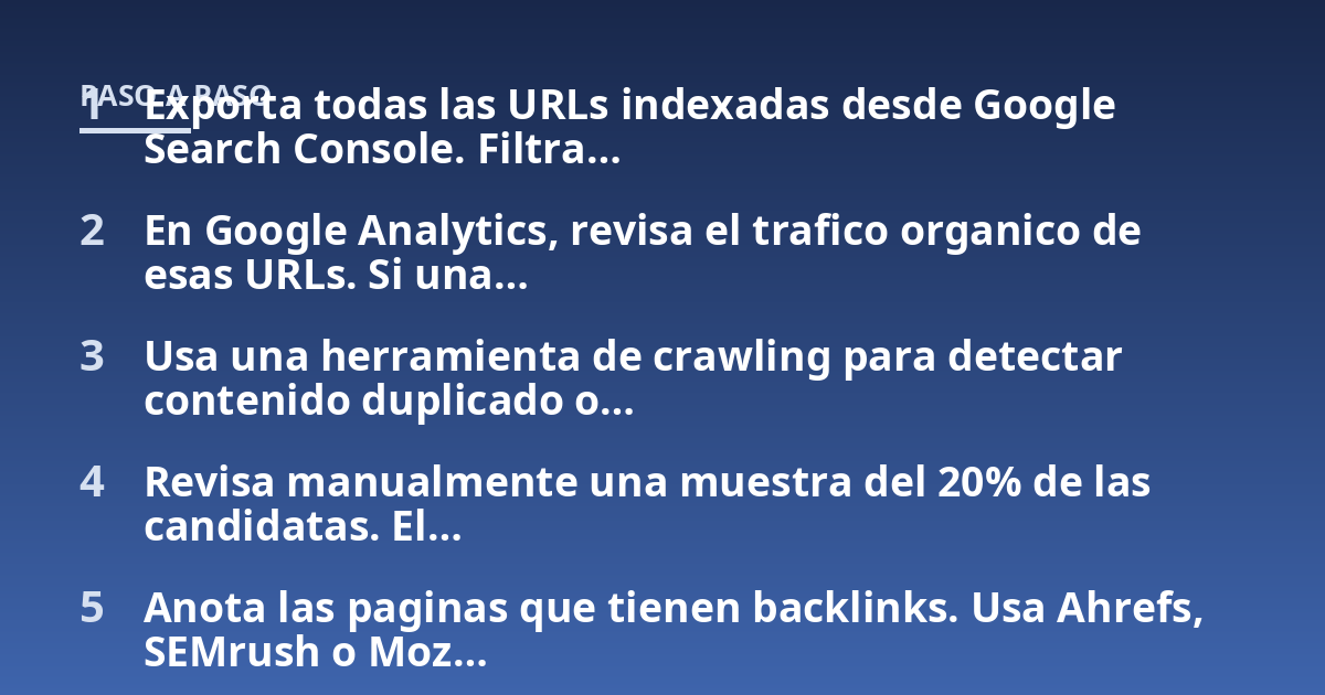 Exporta todas las URLs indexadas desde Google Search Console. Filtra...; En Google Analytics, revisa el trafico organico de esas URLs. Si una...; Usa una herramienta de crawling para detectar contenido duplicado o...; Revisa m