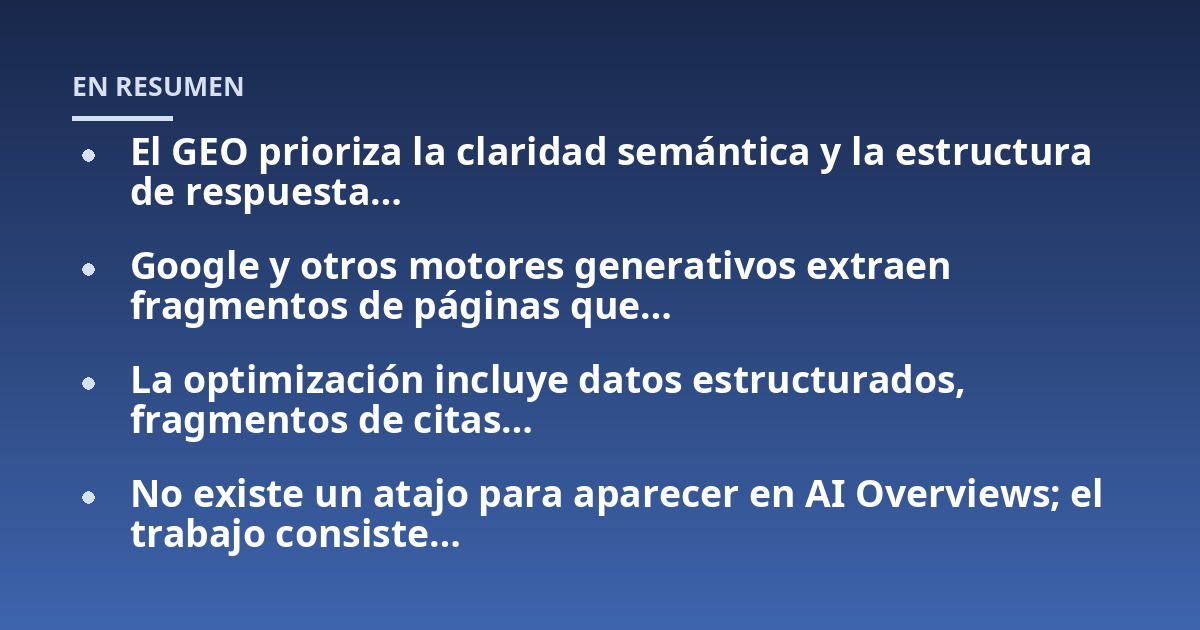 El GEO prioriza la claridad semántica y la estructura de respuesta...; Google y otros motores generativos extraen fragmentos de páginas que...; La optimización incluye datos estructurados, fragmentos de citas...; No existe un