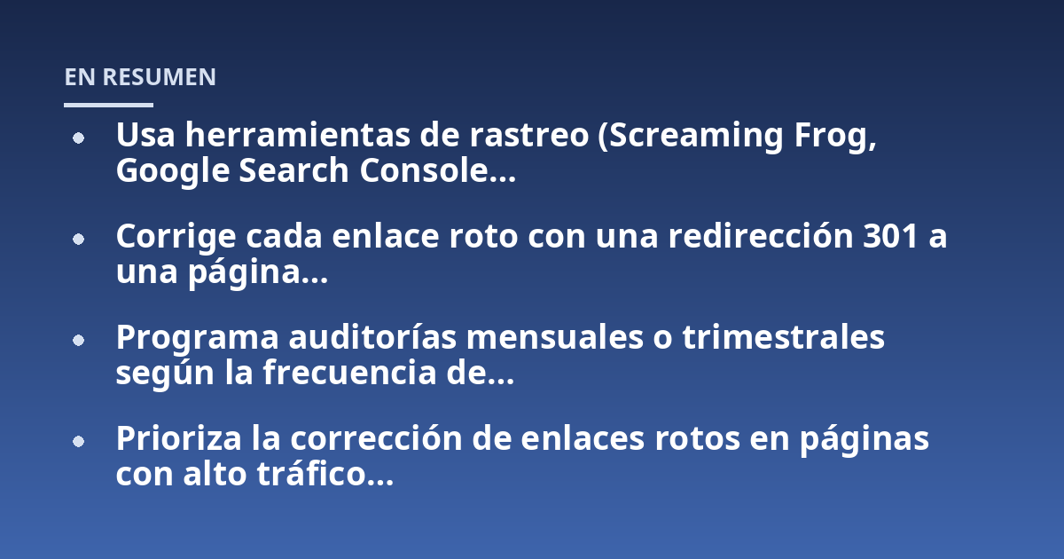 Usa herramientas de rastreo (Screaming Frog, Google Search Console...; Corrige cada enlace roto con una redirección 301 a una página...; Programa auditorías mensuales o trimestrales según la frecuencia de...; Prioriza la corre