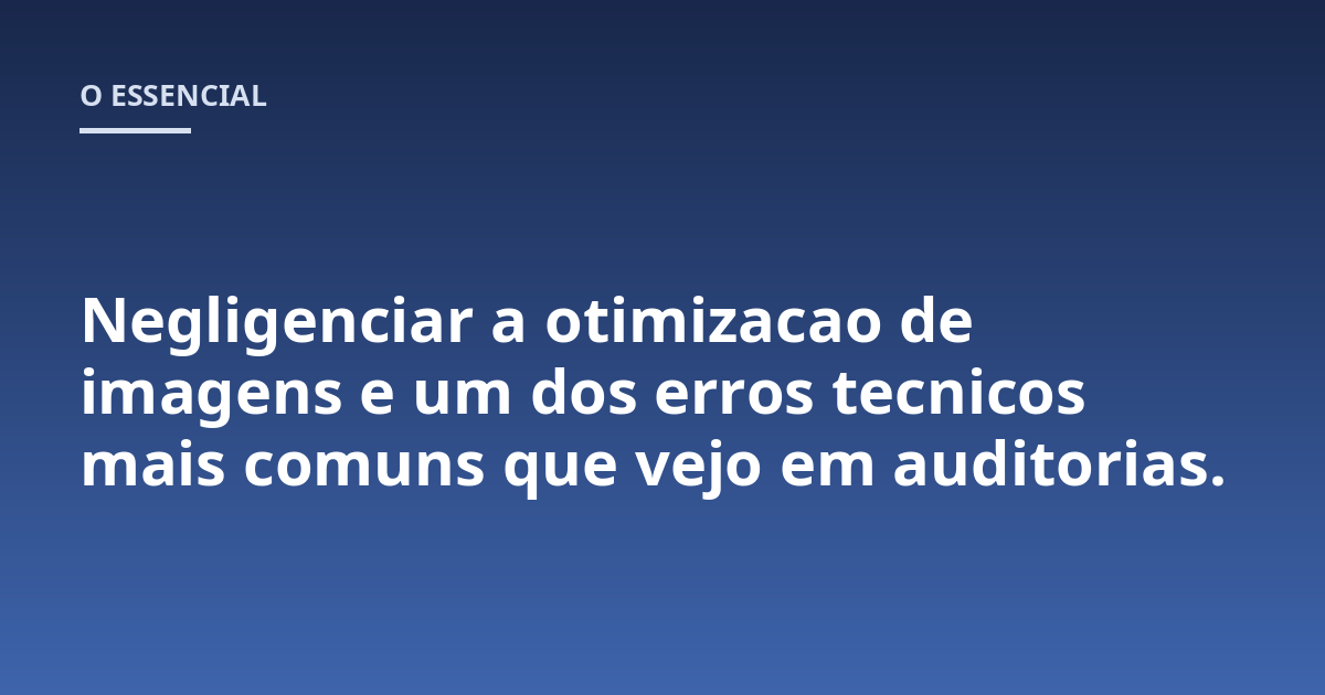 Negligenciar a otimizacao de imagens e um dos erros tecnicos mais comuns que vejo em auditorias.