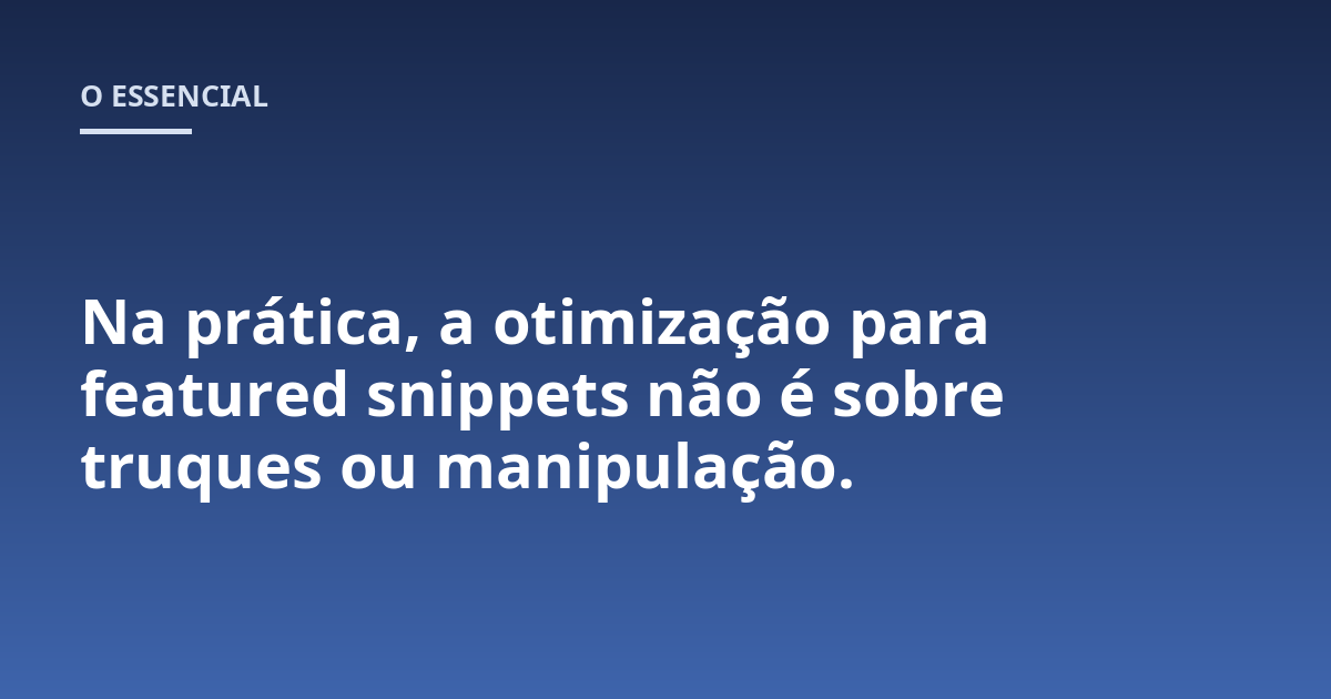 Na prática, a otimização para featured snippets não é sobre truques ou manipulação.