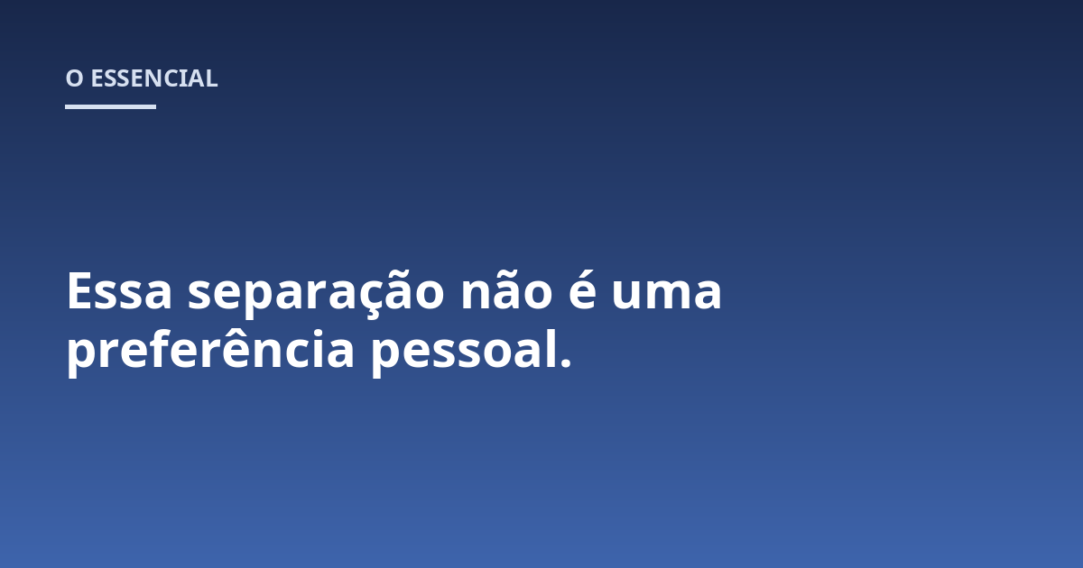 Essa separação não é uma preferência pessoal.