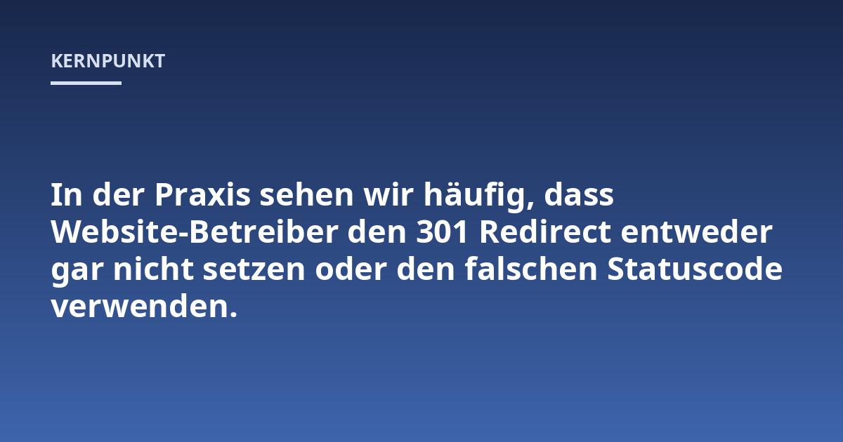 In der Praxis sehen wir häufig, dass Website-Betreiber den 301 Redirect entweder gar nicht setzen oder den falschen Statuscode verwenden.