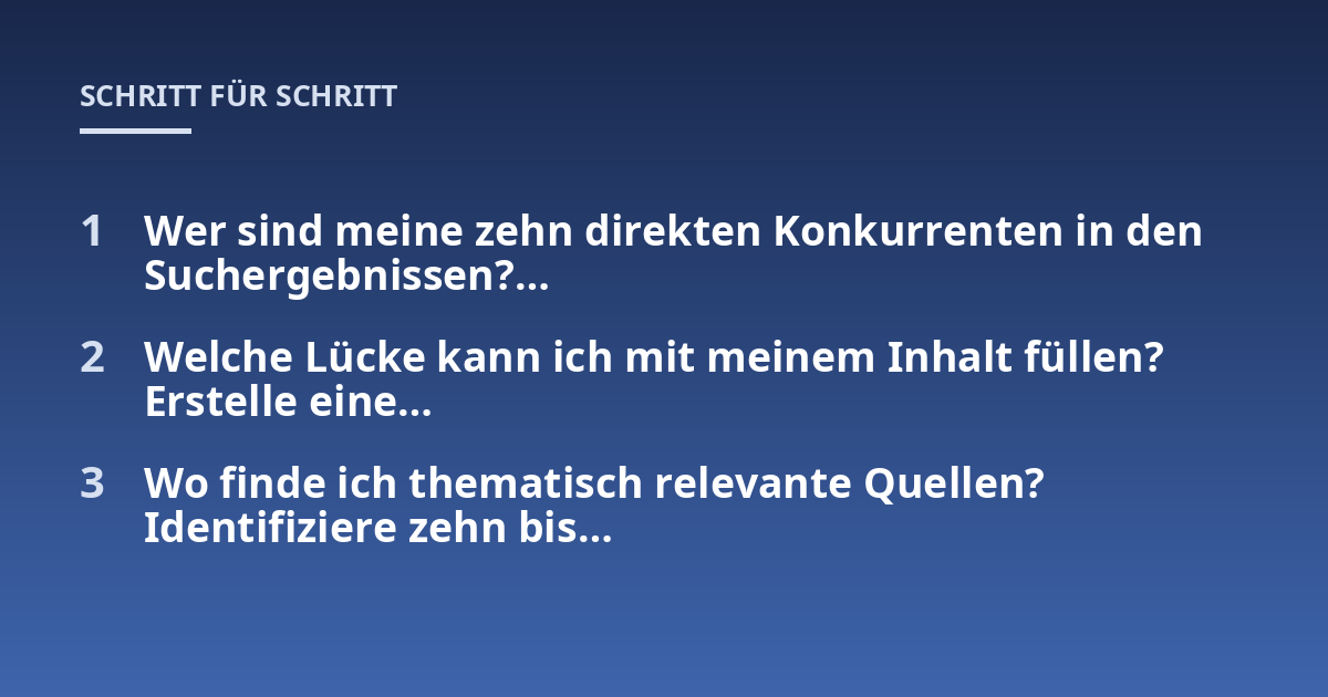 Wer sind meine zehn direkten Konkurrenten in den Suchergebnissen?...; Welche Lücke kann ich mit meinem Inhalt füllen? Erstelle eine...; Wo finde ich thematisch relevante Quellen? Identifiziere zehn bis...