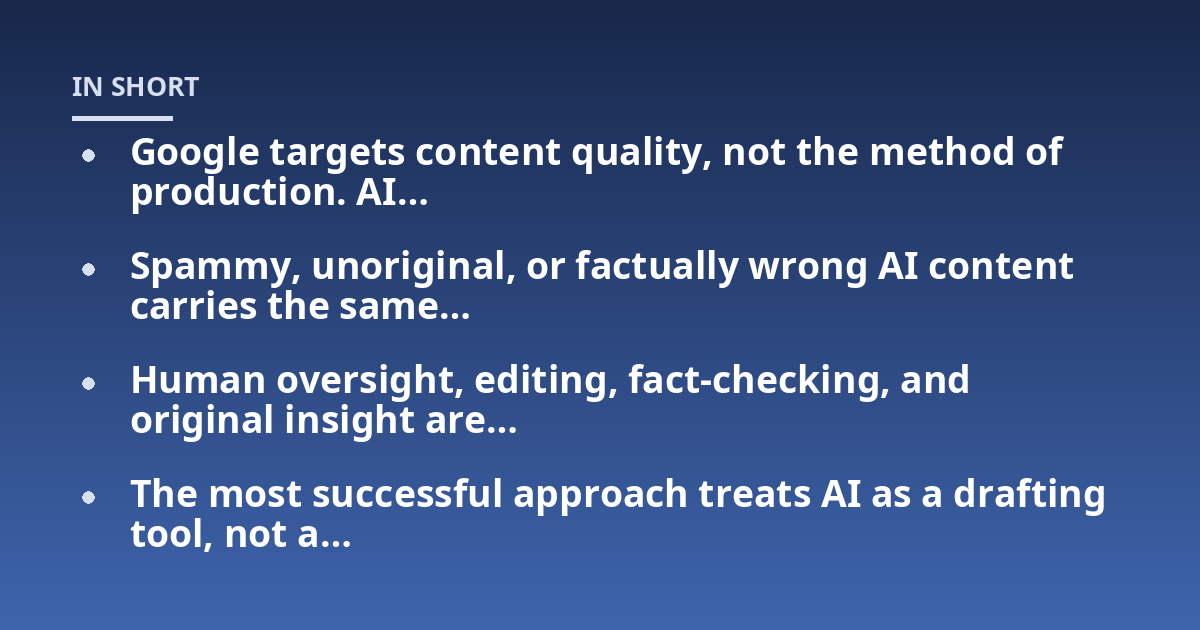 Google targets content quality, not the method of production. AI...; Spammy, unoriginal, or factually wrong AI content carries the same...; Human oversight, editing, fact-checking, and original insight are...; The most success