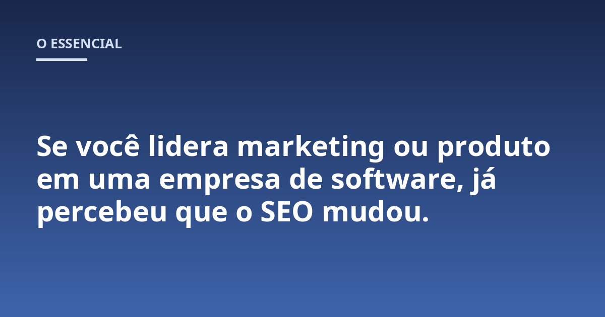 Se você lidera marketing ou produto em uma empresa de software, já percebeu que o SEO mudou.