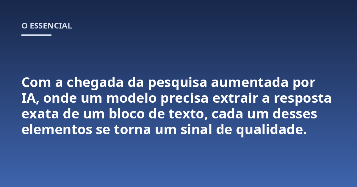 Com a chegada da pesquisa aumentada por IA, onde um modelo precisa extrair a resposta exata de um bloco de texto, cada um desses elementos se torna um sinal de qualidade.